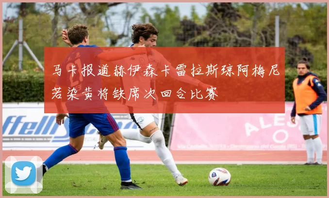 马卡报道赫伊森卡雷拉斯琼阿梅尼若染黄将缺席次回合比赛