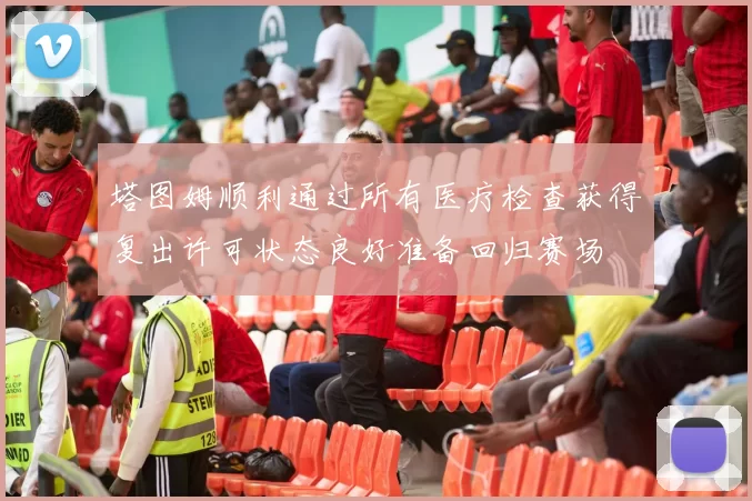 塔图姆顺利通过所有医疗检查获得复出许可状态良好准备回归赛场