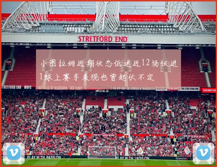 小图拉姆近期状态低迷近12场仅进1球上赛季表现也曾起伏不定