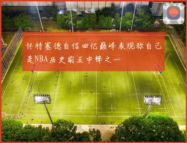 怀特塞德自信回忆巅峰表现称自己是NBA历史前五中锋之一