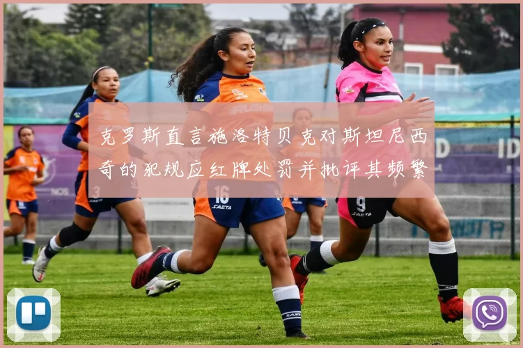 克罗斯直言施洛特贝克对斯坦尼西奇的犯规应红牌处罚并批评其频繁失误