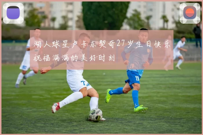 湖人球星卢卡东契奇27岁生日快乐祝福满满的美好时刻
