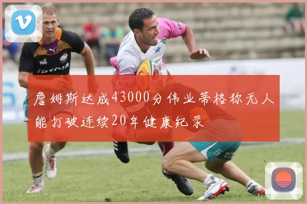 詹姆斯达成43000分伟业蒂格称无人能打破连续20年健康纪录