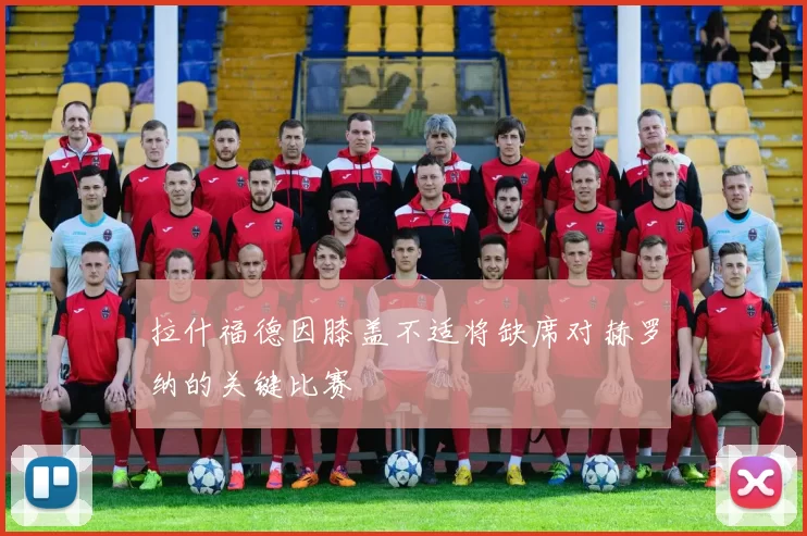 拉什福德因膝盖不适将缺席对赫罗纳的关键比赛