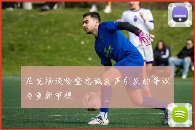 尼克杨谈哈登忠诚发声引发的争议与重新审视