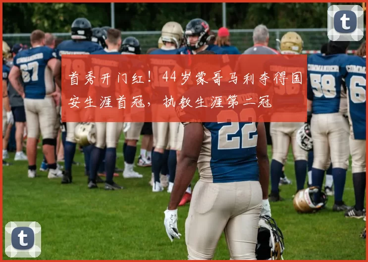 首秀开门红！44岁蒙哥马利夺得国安生涯首冠，执教生涯第二冠