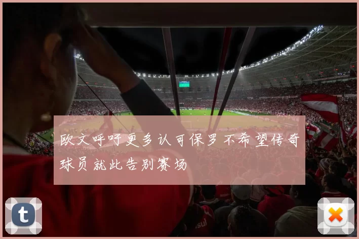欧文呼吁更多认可保罗不希望传奇球员就此告别赛场