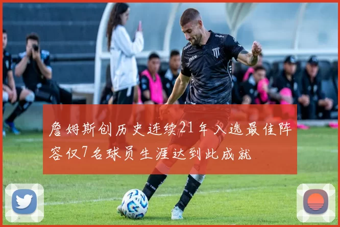 詹姆斯创历史连续21年入选最佳阵容仅7名球员生涯达到此成就