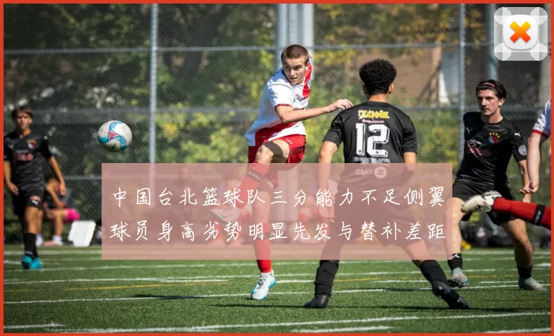 中国台北篮球队三分能力不足侧翼球员身高劣势明显先发与替补差距显著