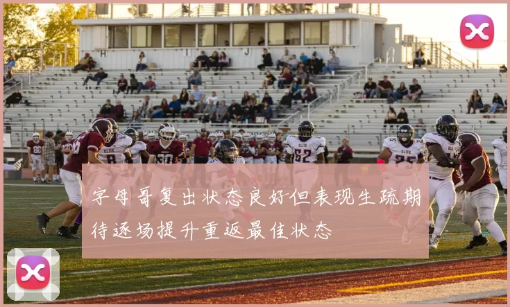字母哥复出状态良好但表现生疏期待逐场提升重返最佳状态