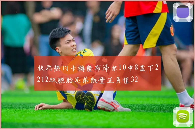 状元热门卡梅隆布泽尔10中8轰下2212双胞胎兄弟凯登正负值32