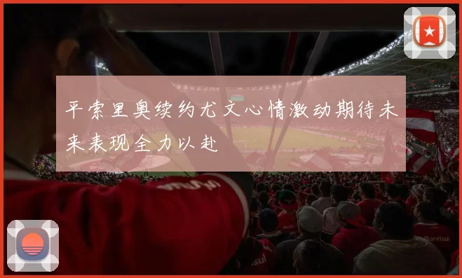 平索里奥续约尤文心情激动期待未来表现全力以赴