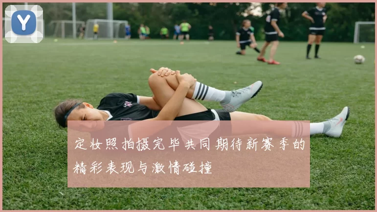 定妆照拍摄完毕共同期待新赛季的精彩表现与激情碰撞