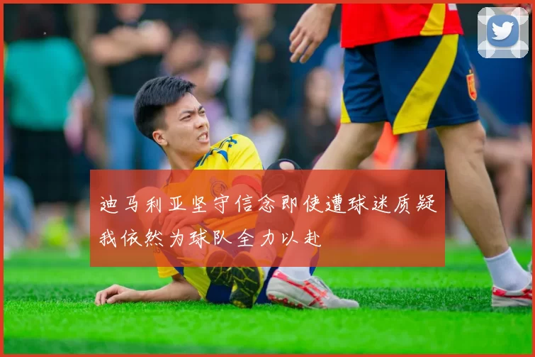 迪马利亚坚守信念即使遭球迷质疑我依然为球队全力以赴