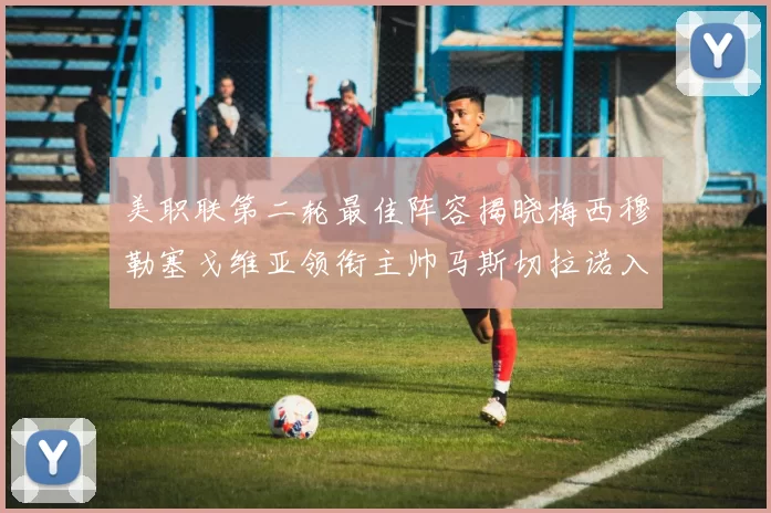 美职联第二轮最佳阵容揭晓梅西穆勒塞戈维亚领衔主帅马斯切拉诺入选