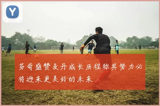 芬奇盛赞麦丹成长历程称其努力必将迎来更美好的未来