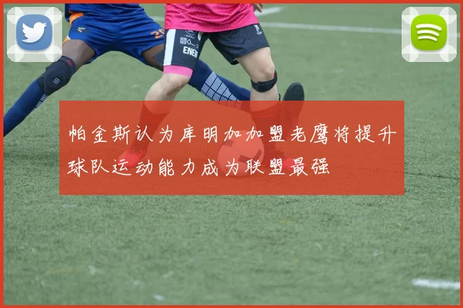 帕金斯认为库明加加盟老鹰将提升球队运动能力成为联盟最强