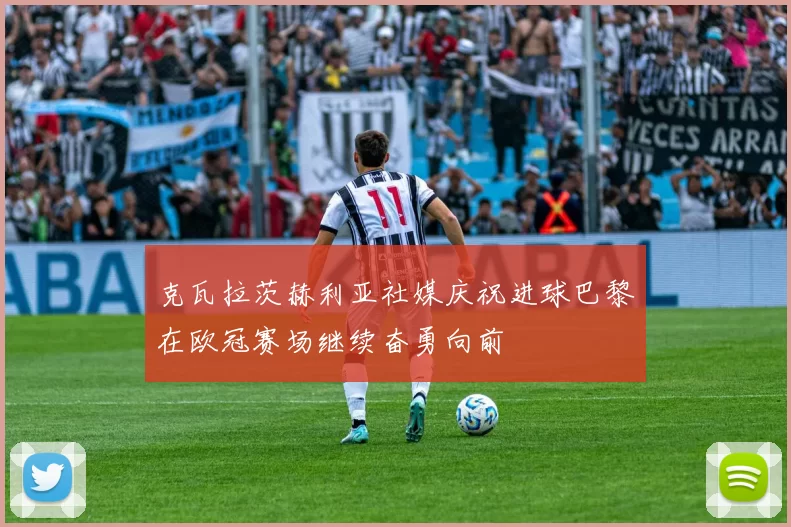 克瓦拉茨赫利亚社媒庆祝进球巴黎在欧冠赛场继续奋勇向前