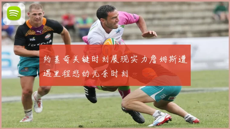 约基奇关键时刻展现实力詹姆斯遭遇里程悲的无奈时刻