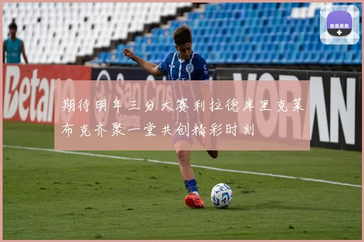 期待明年三分大赛利拉德库里克莱布克齐聚一堂共创精彩时刻