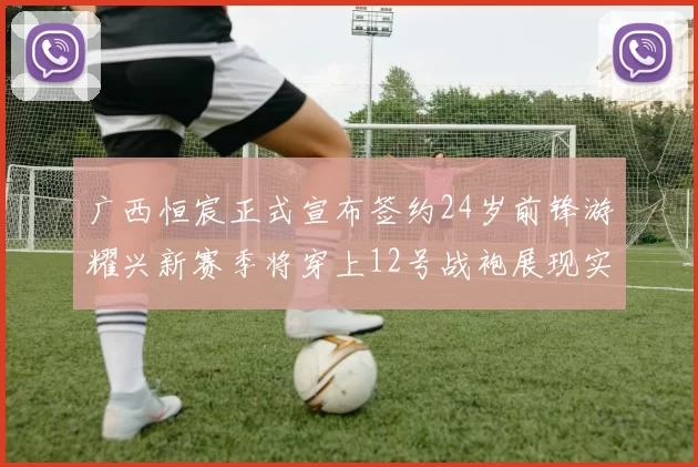 广西恒宸正式宣布签约24岁前锋游耀兴新赛季将穿上12号战袍展现实力