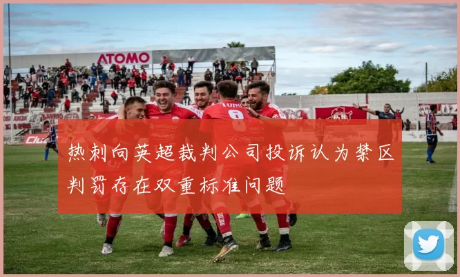 热刺向英超裁判公司投诉认为禁区判罚存在双重标准问题