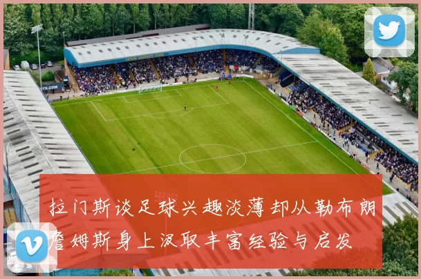 拉门斯谈足球兴趣淡薄却从勒布朗詹姆斯身上汲取丰富经验与启发