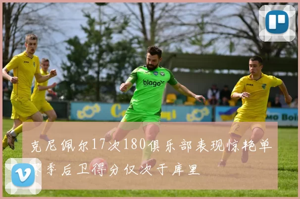 克尼佩尔17次180俱乐部表现惊艳单赛季后卫得分仅次于库里
