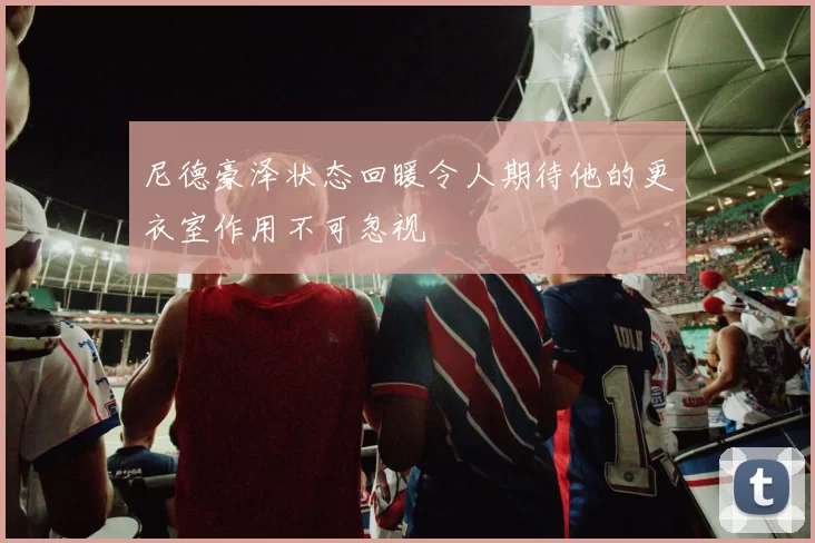 尼德豪泽状态回暖令人期待他的更衣室作用不可忽视