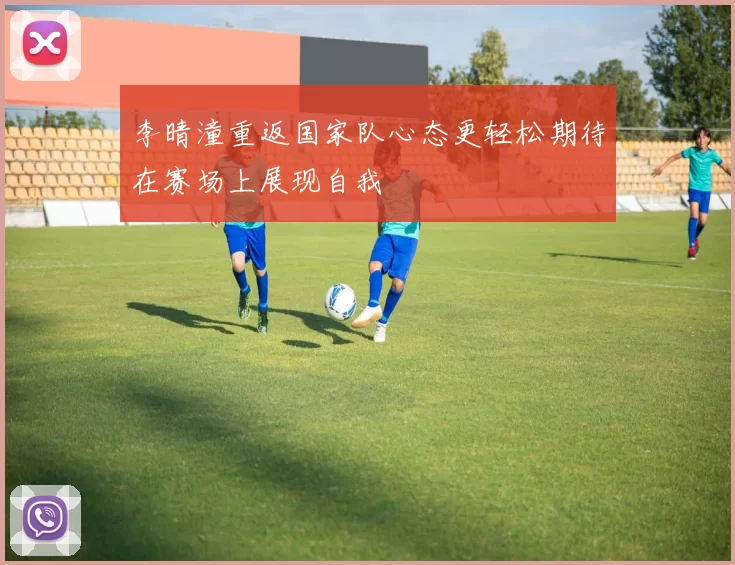 李晴潼重返国家队心态更轻松期待在赛场上展现自我