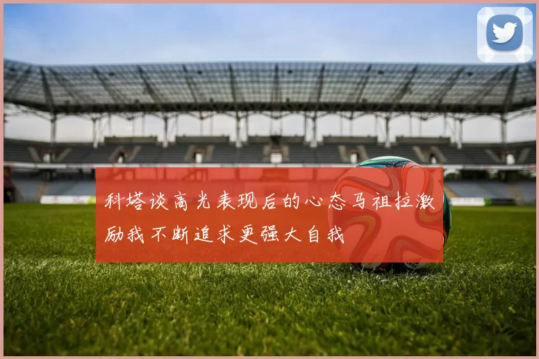 科塔谈高光表现后的心态马祖拉激励我不断追求更强大自我