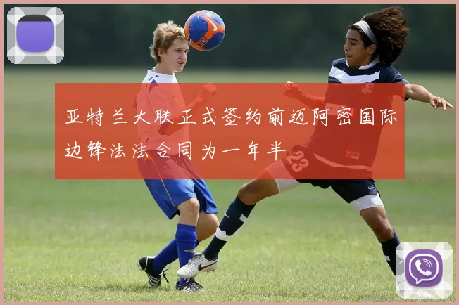 亚特兰大联正式签约前迈阿密国际边锋法法合同为一年半