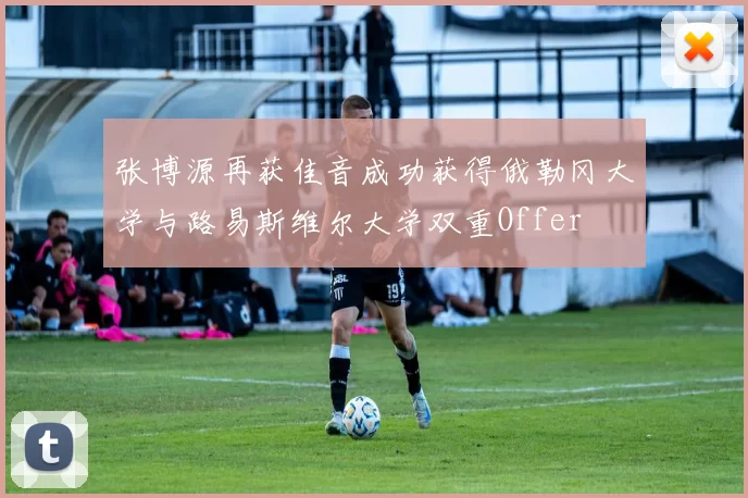 张博源再获佳音成功获得俄勒冈大学与路易斯维尔大学双重Offer