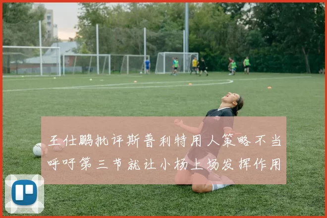 王仕鹏批评斯普利特用人策略不当呼吁第三节就让小杨上场发挥作用