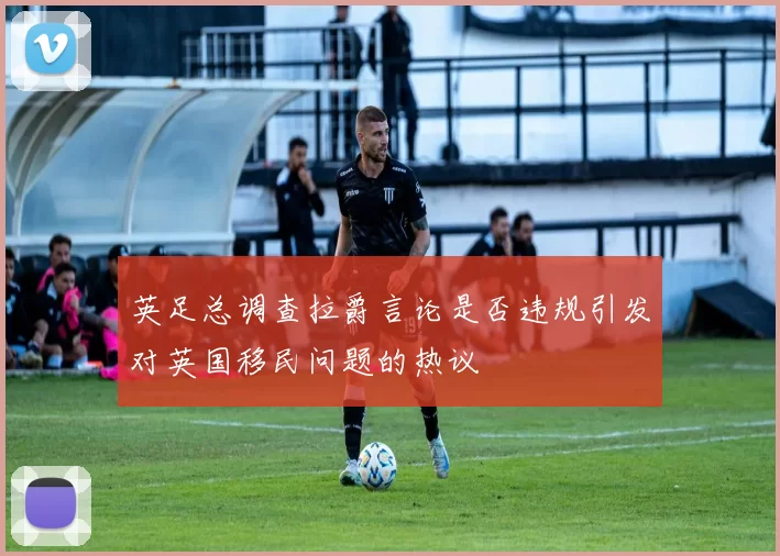 英足总调查拉爵言论是否违规引发对英国移民问题的热议